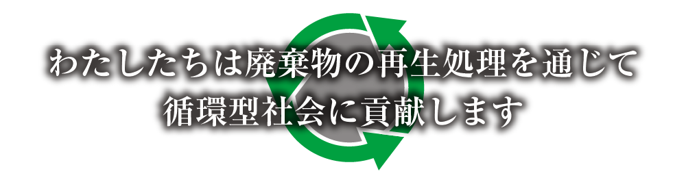 わたしたちは廃棄物の再生処理を通じて循環型社会に貢献します